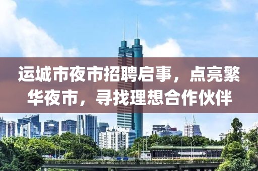 運(yùn)城市夜市招聘啟事，點(diǎn)亮繁華夜市，尋找理想合作伙伴