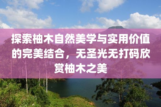 探索柚木自然美學與實用價值的完美結合，無圣光無打碼欣賞柚木之美