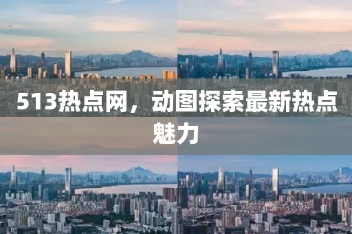 513熱點網(wǎng)，動圖探索最新熱點魅力
