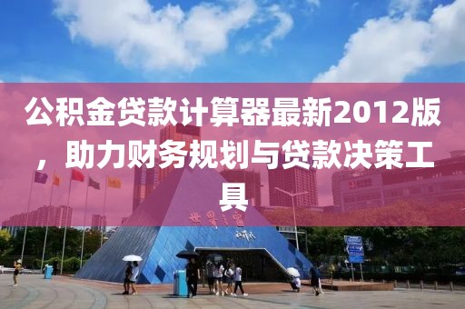 公積金貸款計(jì)算器最新2012版，助力財務(wù)規(guī)劃與貸款決策工具