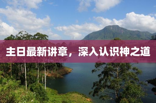 主日最新講章，深入認(rèn)識(shí)神之道