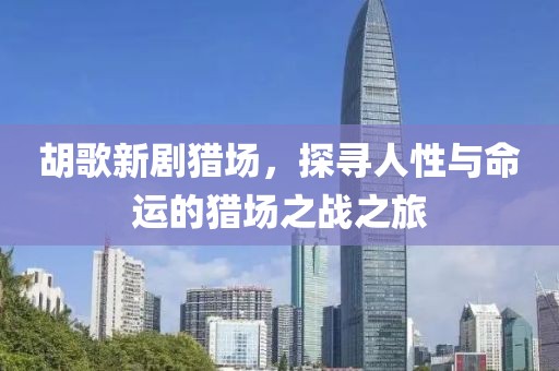 胡歌新劇獵場，探尋人性與命運的獵場之戰(zhàn)之旅