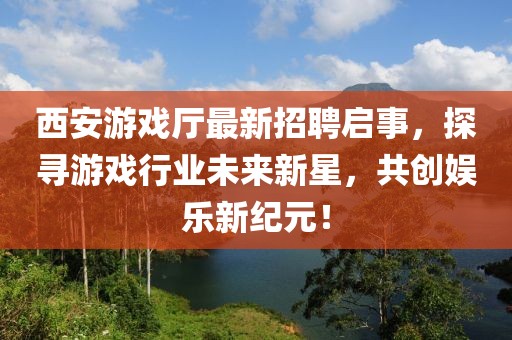 西安游戲廳最新招聘啟事，探尋游戲行業(yè)未來新星，共創(chuàng)娛樂新紀(jì)元！