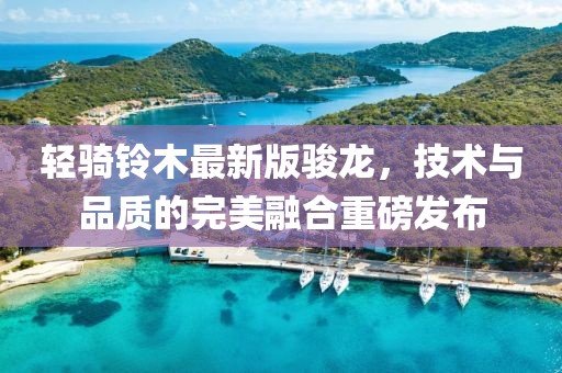 輕騎鈴木最新版駿龍，技術(shù)與品質(zhì)的完美融合重磅發(fā)布