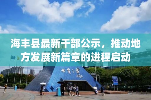 海豐縣最新干部公示，推動(dòng)地方發(fā)展新篇章的進(jìn)程啟動(dòng)