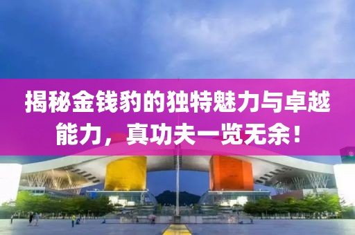 揭秘金錢(qián)豹的獨(dú)特魅力與卓越能力，真功夫一覽無(wú)余！