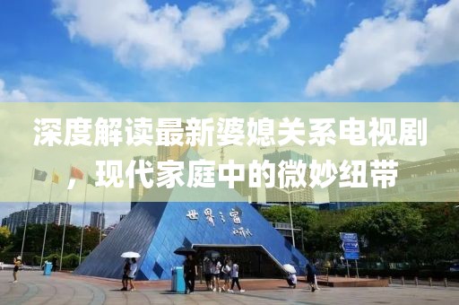 深度解讀最新婆媳關(guān)系電視劇，現(xiàn)代家庭中的微妙紐帶