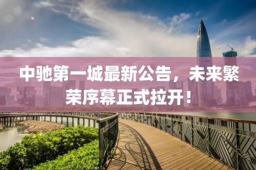 中馳第一城最新公告，未來(lái)繁榮序幕正式拉開(kāi)！