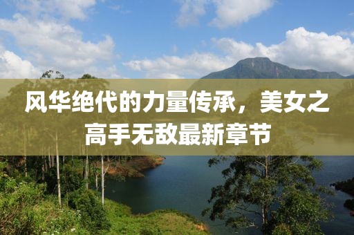 風華絕代的力量傳承，美女之高手無敵最新章節(jié)