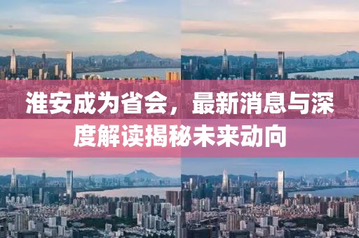 淮安成為省會(huì)，最新消息與深度解讀揭秘未來動(dòng)向