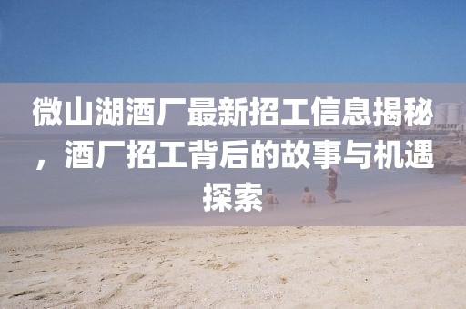 微山湖酒廠最新招工信息揭秘，酒廠招工背后的故事與機遇探索