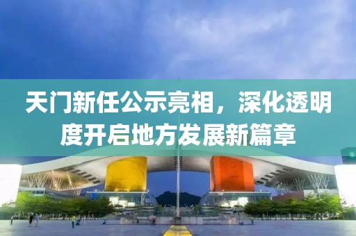 天門新任公示亮相，深化透明度開啟地方發(fā)展新篇章