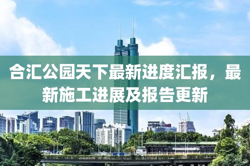 合匯公園天下最新進度匯報，最新施工進展及報告更新