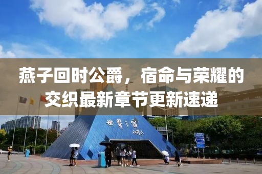 燕子回時公爵，宿命與榮耀的交織最新章節(jié)更新速遞