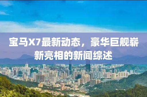 寶馬X7最新動(dòng)態(tài)，豪華巨艦嶄新亮相的新聞綜述