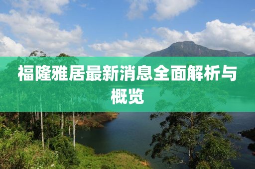 福隆雅居最新消息全面解析與概覽