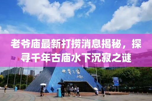 老爺廟最新打撈消息揭秘，探尋千年古廟水下沉寂之謎