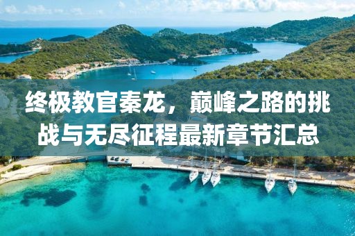 終極教官秦龍，巔峰之路的挑戰(zhàn)與無(wú)盡征程最新章節(jié)匯總