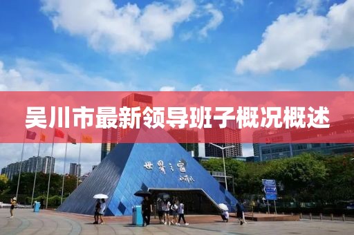 吳川市最新領導班子概況概述