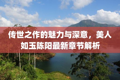 傳世之作的魅力與深意，美人如玉陳陽最新章節(jié)解析