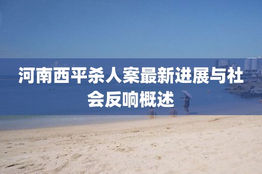 河南西平殺人案最新進(jìn)展與社會(huì)反響概述