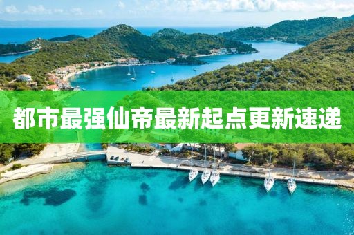 都市最強(qiáng)仙帝最新起點(diǎn)更新速遞