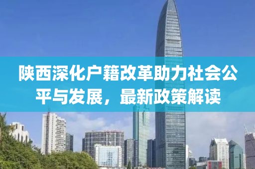 陜西深化戶籍改革助力社會公平與發(fā)展，最新政策解讀