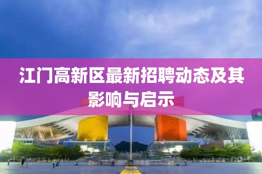江門高新區(qū)最新招聘動態(tài)及其影響與啟示