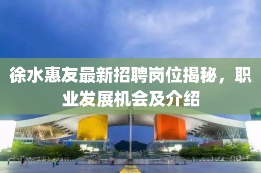 徐水惠友最新招聘崗位揭秘，職業(yè)發(fā)展機(jī)會(huì)及介紹