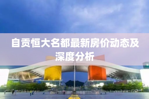 自貢恒大名都最新房價動態(tài)及深度分析