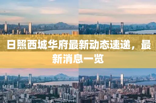 日照西城華府最新動態(tài)速遞，最新消息一覽