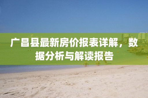 廣昌縣最新房價報表詳解，數(shù)據(jù)分析與解讀報告