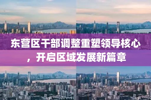 東營區(qū)干部調整重塑領導核心，開啟區(qū)域發(fā)展新篇章