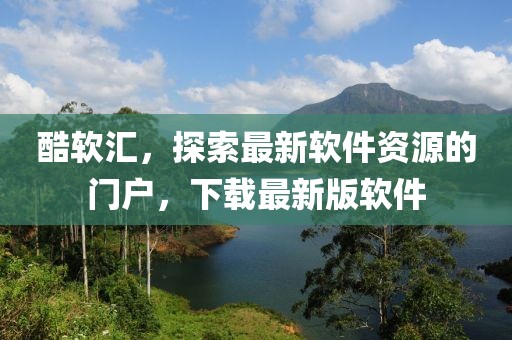酷軟匯，探索最新軟件資源的門(mén)戶(hù)，下載最新版軟件