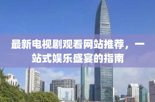 最新電視劇觀看網(wǎng)站推薦，一站式娛樂盛宴的指南
