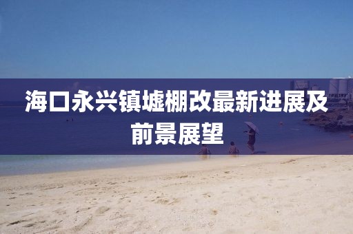 ?？谟琅d鎮(zhèn)墟棚改最新進展及前景展望