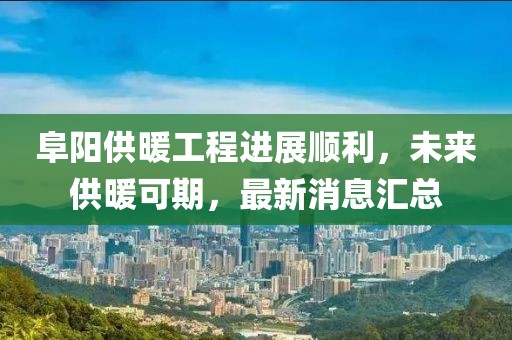 阜陽(yáng)供暖工程進(jìn)展順利，未來(lái)供暖可期，最新消息匯總