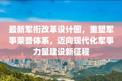 最新軍銜改革設(shè)計圖，重塑軍事榮譽體系，邁向現(xiàn)代化軍事力量建設(shè)新征程