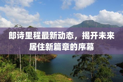 郎詩里程最新動態(tài)，揭開未來居住新篇章的序幕