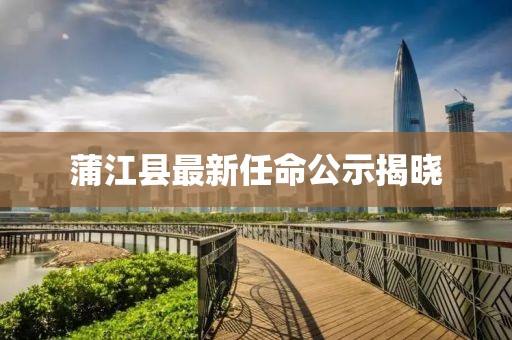 蒲江縣最新任命公示揭曉