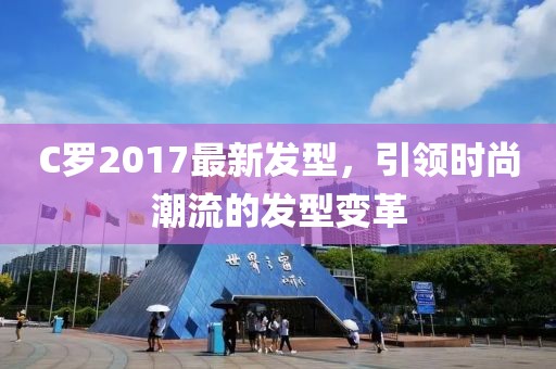 C羅2017最新發(fā)型，引領時尚潮流的發(fā)型變革