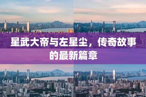 星武大帝與左星塵，傳奇故事的最新篇章