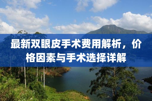 最新雙眼皮手術(shù)費(fèi)用解析，價(jià)格因素與手術(shù)選擇詳解