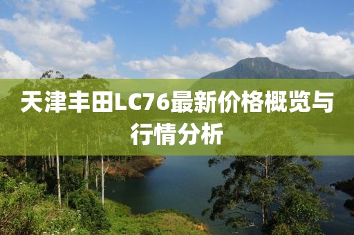 天津豐田L(fēng)C76最新價(jià)格概覽與行情分析