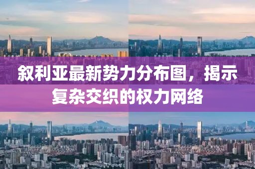 敘利亞最新勢力分布圖，揭示復(fù)雜交織的權(quán)力網(wǎng)絡(luò)