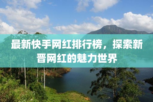最新快手網(wǎng)紅排行榜，探索新晉網(wǎng)紅的魅力世界