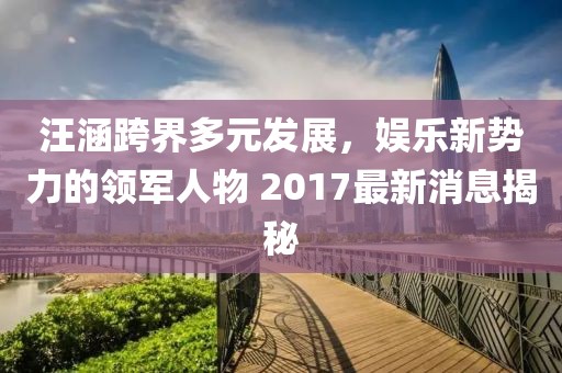 汪涵跨界多元發(fā)展，娛樂新勢力的領(lǐng)軍人物 2017最新消息揭秘