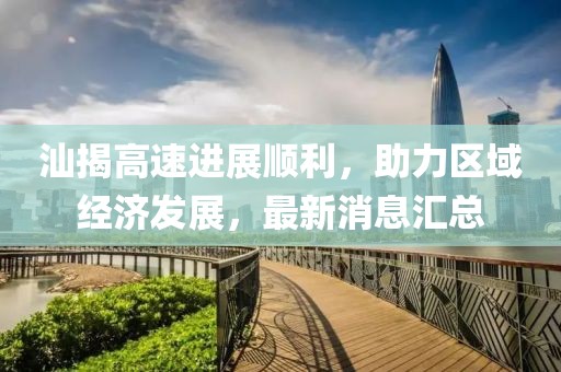 汕揭高速進展順利，助力區(qū)域經(jīng)濟發(fā)展，最新消息匯總