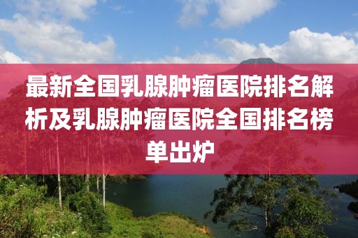 最新全國(guó)乳腺腫瘤醫(yī)院排名解析及乳腺腫瘤醫(yī)院全國(guó)排名榜單出爐