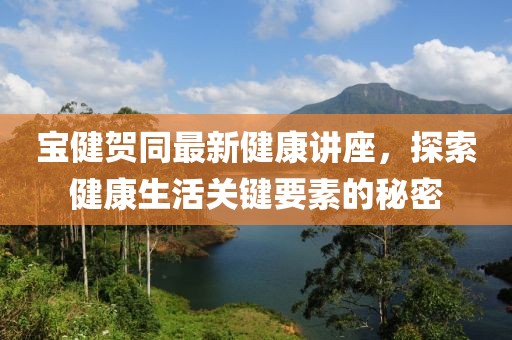 寶健賀同最新健康講座，探索健康生活關(guān)鍵要素的秘密